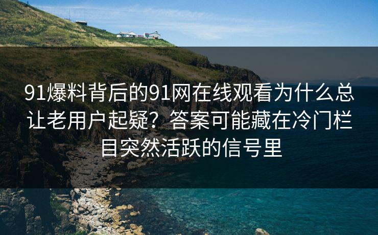 91爆料背后的91网在线观看为什么总让老用户起疑?答案可能藏在冷门栏目突然活跃的信号里 91爆料背后的91网在线观看为什么总让老用户起疑?答案可能藏在冷门栏目突然活跃的信号里