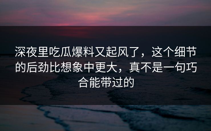 深夜里吃瓜爆料又起风了,这个细节的后劲比想象中更大,真不是一句巧合能带过的 深夜里吃瓜爆料又起风了,这个细节的后劲比想象中更大,真不是一句巧合能带过的