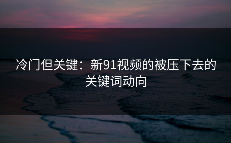 冷门但关键：新91视频的被压下去的关键词动向